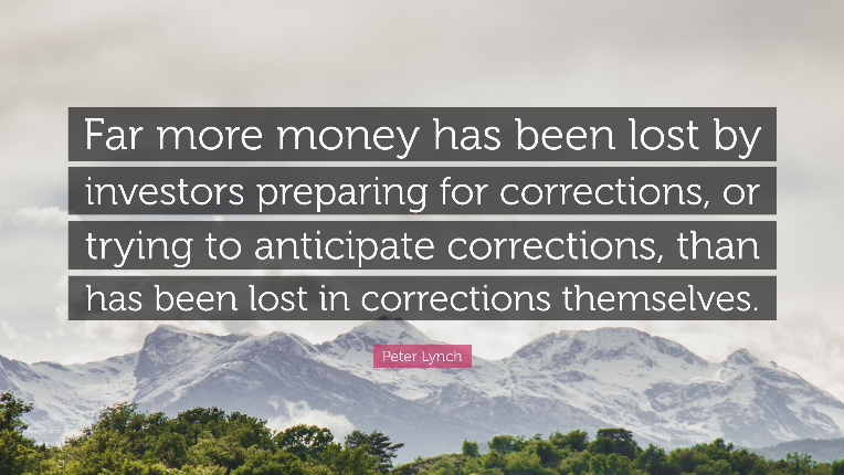 Quote from Peter Lynch: Far more money has been lost by investors preparing for corrections, or trying to anticipate corrections, than has been lost in corrections themselves.